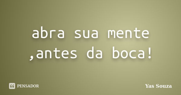 abra sua mente ,antes da boca!... Frase de Yas Souza.