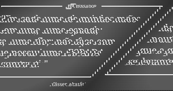 "Em cada uma de minhas mãos há, em uma, uma espada; noutra, uma flor; não faça com que a que possui uma ESPADA se levante contra ti."... Frase de Yasser Arafat.