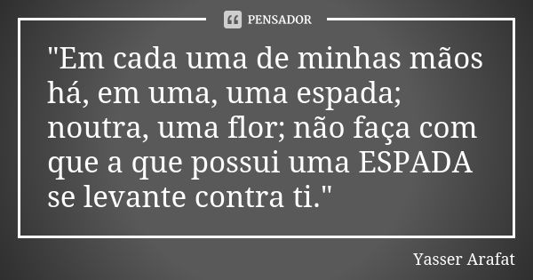 "Em cada uma de minhas mãos há, em uma, uma espada; noutra, uma flor; não faça com que a que possui uma ESPADA se levante contra ti."... Frase de Yasser Arafat.