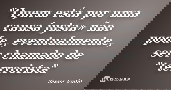 "Quem está por uma causa justa» não pode, eventualmente, ser chamado de "terrorista"... Frase de Yasser Arafat.