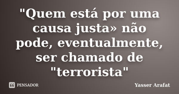 "Quem está por uma causa justa» não pode, eventualmente, ser chamado de "terrorista"... Frase de Yasser Arafat.