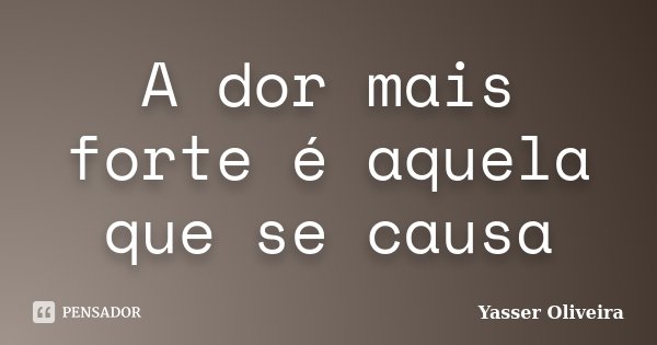 A dor mais forte é aquela que se causa... Frase de Yasser Oliveira.