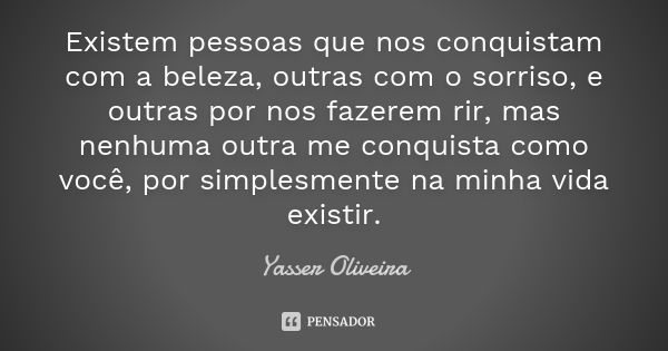 Existem pessoas que nos conquistam com a beleza, outras com o sorriso, e outras por nos fazerem rir, mas nenhuma outra me conquista como você, por simplesmente ... Frase de Yasser Oliveira.