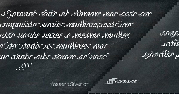 O grande feito do Homem nao esta em conquistar varias mulheres,está em conquista varias vezes a mesma mulher, afinal ter todas as mulheres nao significa que tod... Frase de Yasser Oliveira.