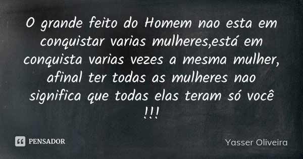 O grande feito do Homem nao esta em conquistar varias mulheres,está em conquista varias vezes a mesma mulher, afinal ter todas as mulheres nao significa que tod... Frase de Yasser Oliveira.