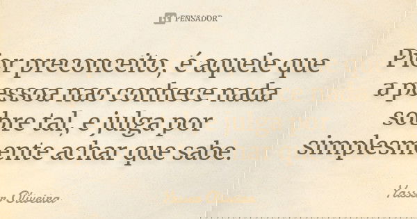 Pior preconceito, é aquele que a pessoa nao conhece nada sobre tal, e julga por simplesmente achar que sabe.... Frase de Yasser Oliveira.