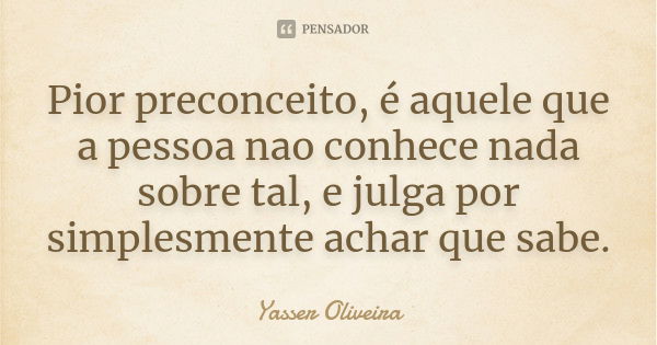 Pior preconceito, é aquele que a pessoa nao conhece nada sobre tal, e julga por simplesmente achar que sabe.... Frase de Yasser Oliveira.