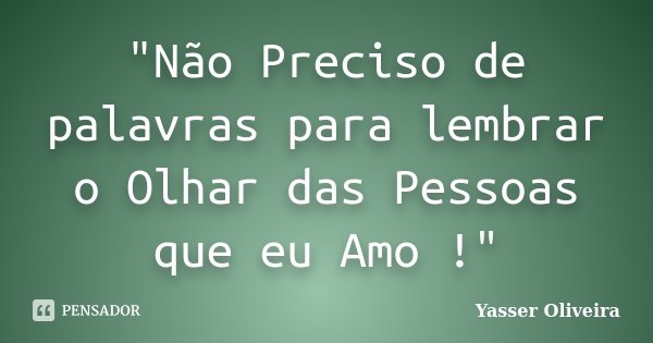 "Não Preciso de palavras para lembrar o Olhar das Pessoas que eu Amo !"... Frase de Yasser Oliveira.
