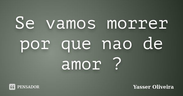 Se vamos morrer por que nao de amor ?... Frase de Yasser Oliveira.