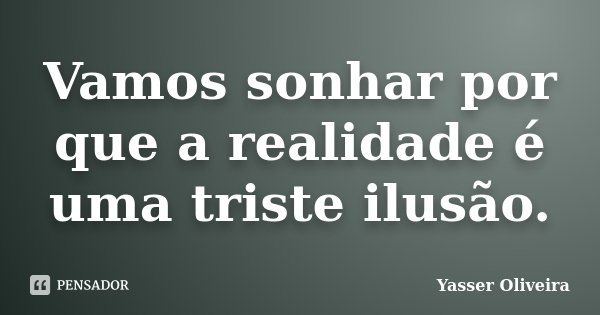 Vamos sonhar por que a realidade é uma triste ilusão.... Frase de Yasser Oliveira.