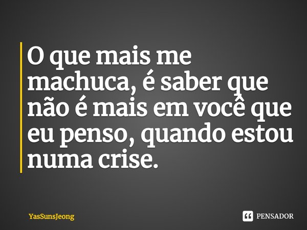 ⁠O que mais me machuca, é saber que não é mais em você que eu penso, quando estou numa crise.... Frase de YasSunsJeong.