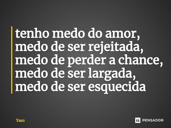 ⁠tenho medo do amor, medo de ser rejeitada, medo de perder a chance, medo de ser largada, medo de ser esquecida... Frase de Yasu.