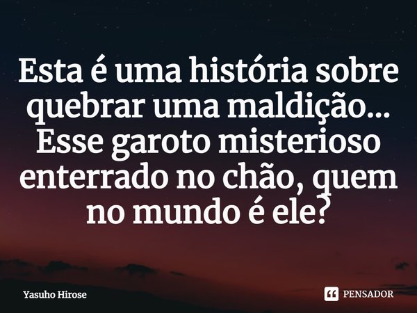 ⁠Esta é uma história sobre quebrar uma maldição... Esse garoto misterioso enterrado no chão, quem no mundo é ele?... Frase de Yasuho Hirose.