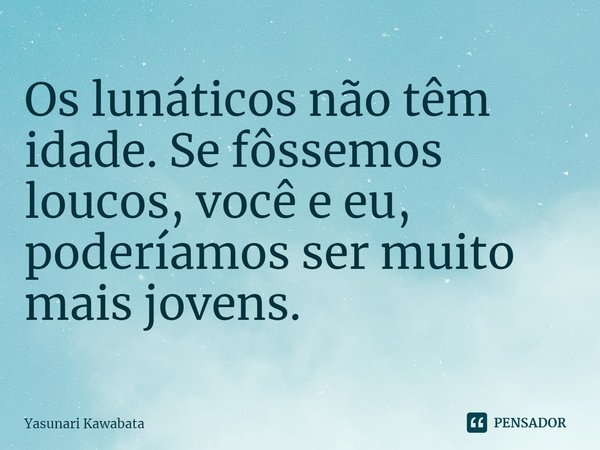 ⁠Os lunáticos não têm idade. Se fôssemos loucos, você e eu, poderíamos ser muito mais jovens.... Frase de Yasunari Kawabata.