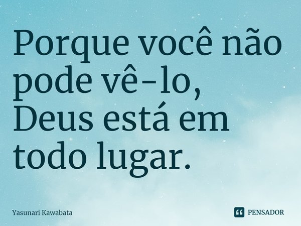⁠Porque você não pode vê-lo, Deus está em todo lugar.... Frase de Yasunari Kawabata.
