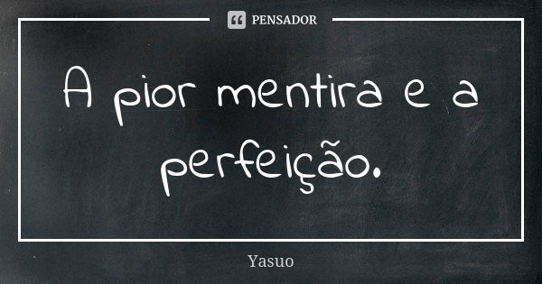 A pior mentira e a perfeição.... Frase de Yasuo.