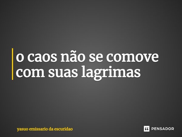 ⁠o caos não se comove com suas lagrimas... Frase de yasuo emissario da escuridao.