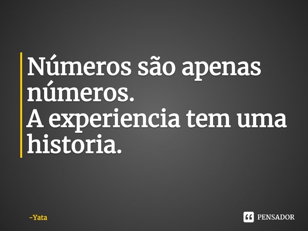 ⁠Números são apenas números.
A experiência tem uma historia.... Frase de Yata.