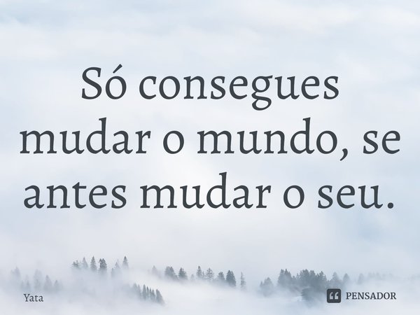 ⁠Só consegues mudar o mundo, se antes mudar o seu.... Frase de Yata.