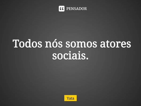 ⁠ Todos nós somos atores sociais.... Frase de Yata.