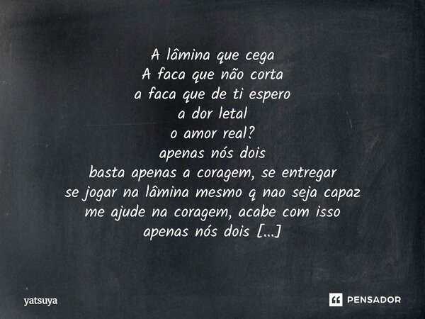 A lâmina que cega A faca que não corta a faca que de ti espero a dor letal o amor real? apenas nós dois basta apenas a coragem, se entregar se jogar na lâmina ... Frase de yatsuya.