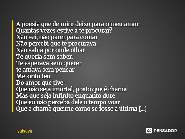 A poesia que de mim deixo para o meu amor Quantas vezes estive a te procurar? Não sei, não parei para contar Não percebi que te procurava. Não sabia por onde o... Frase de yatsuya.