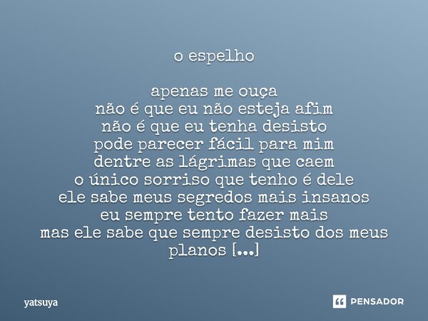 o espelho apenas me ouça não é que eu não esteja afim não é que eu tenha desisto pode parecer fácil para mim dentre as lágrimas que caem o único sorriso que te... Frase de yatsuya.