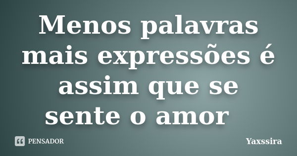 Menos palavras mais expressões é assim que se sente o amor 🙃... Frase de Yaxssira.