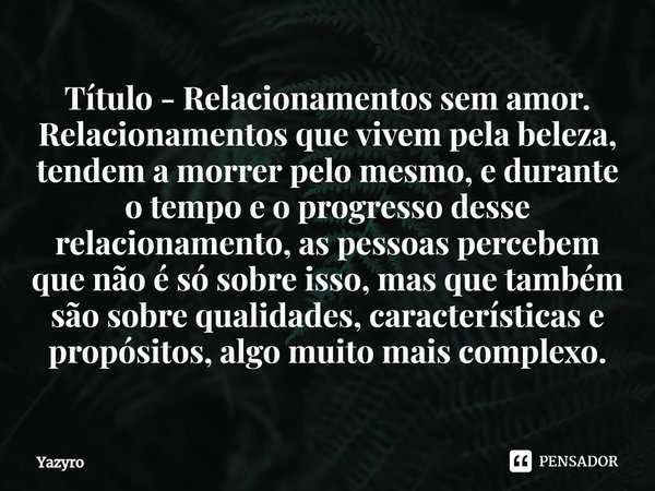 ⁠Título - Relacionamentos sem amor.
Relacionamentos que vivem pela beleza, tendem a morrer pelo mesmo, e durante o tempo e o progresso desse relacionamento, as ... Frase de Yazyro.