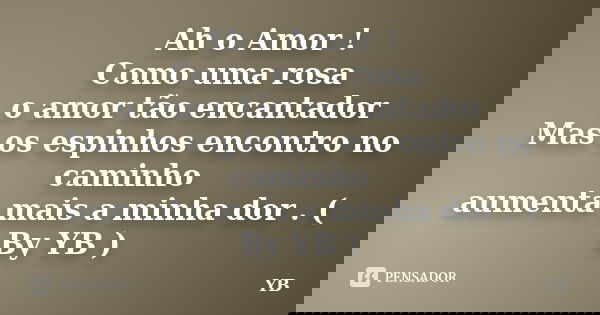Ah o Amor ! Como uma rosa o amor tão encantador Mas os espinhos encontro no caminho aumenta mais a minha dor . ( By YB )... Frase de YB.