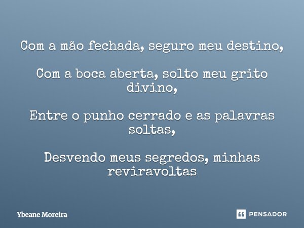 ⁠Com a mão fechada, seguro meu destino, Com a boca aberta, solto meu grito divino, Entre o punho cerrado e as palavras soltas, Desvendo meus segredos, minhas re... Frase de Ybeane Moreira.