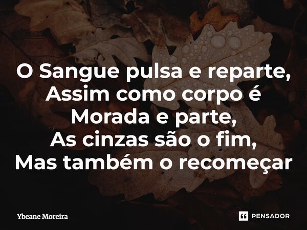 ⁠O Sangue pulsa e reparte, Assim como corpo é Morada e parte, As cinzas são o fim, Mas também o recomeçar... Frase de Ybeane Moreira.