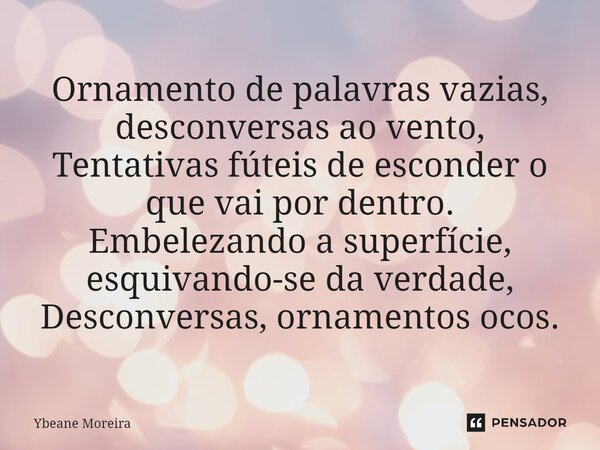 ⁠Ornamento de palavras vazias, desconversas ao vento, Tentativas fúteis de esconder o que vai por dentro. Embelezando a superfície, esquivando-se da verdade, De... Frase de Ybeane Moreira.