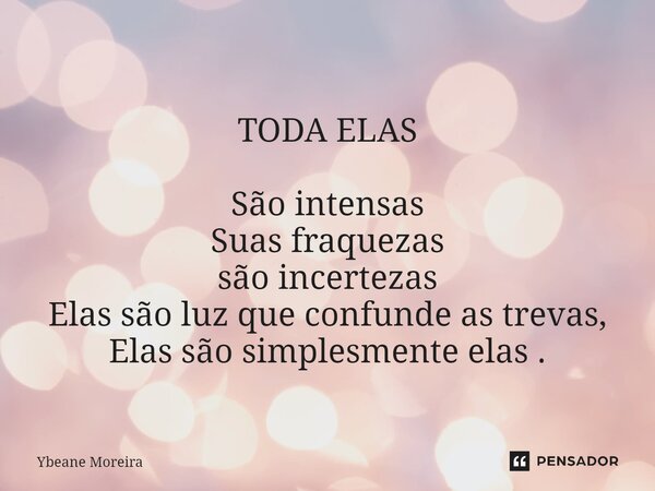 ⁠ TODA ELAS São intensas Suas fraquezas são incertezas Elas são luz que confunde as trevas, Elas são simplesmente elas .... Frase de Ybeane Moreira.