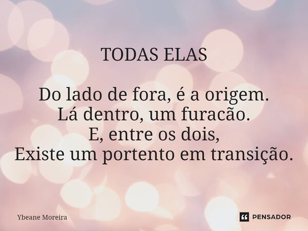 ⁠TODAS ELAS Do lado de fora, é a origem. Lá dentro, um furacão. E, entre os dois, Existe um portento em transição.... Frase de Ybeane Moreira.