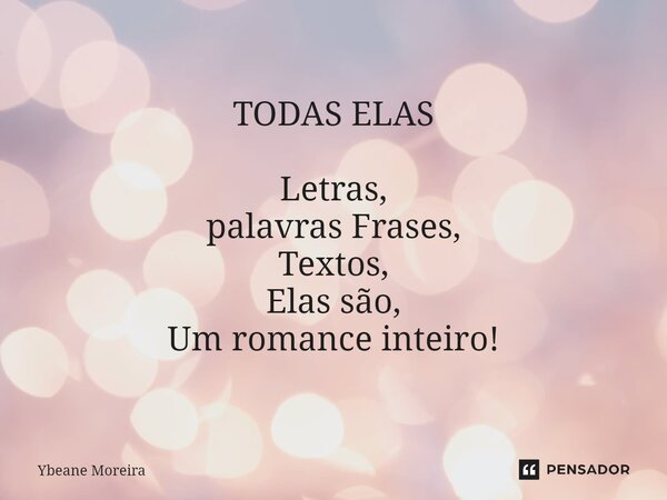 TODAS ELAS ⁠Letras, palavras Frases, Textos, Elas são, Um romance inteiro!... Frase de Ybeane Moreira.