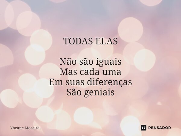 ⁠ TODAS ELAS Não são iguais Mas cada uma Em suas diferenças São geniais... Frase de Ybeane Moreira.