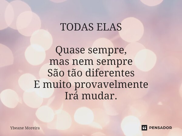 ⁠TODAS ELAS Quase sempre, mas nem sempre São tão diferentes E muito provavelmente Irá mudar.... Frase de Ybeane Moreira.