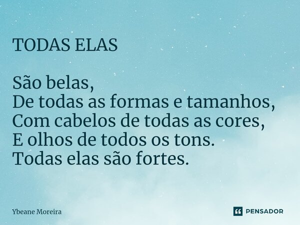 ⁠TODAS ELAS São belas, De todas as formas e tamanhos, Com cabelos de todas as cores, E olhos de todos os tons. Todas elas são fortes.... Frase de Ybeane Moreira.