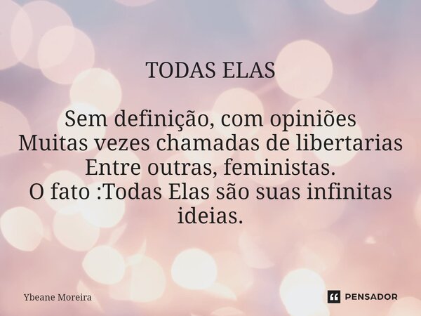 ⁠TODAS ELAS Sem definição, com opiniões Muitas vezes chamadas de libertarias Entre outras, feministas. O fato :Todas Elas são suas infinitas ideias.... Frase de Ybeane Moreira.