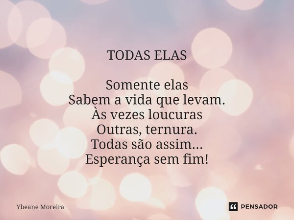⁠ TODAS ELAS Somente elas Sabem a vida que levam. Às vezes loucuras Outras, ternura. Todas são assim... Esperança sem fim!... Frase de Ybeane Moreira.