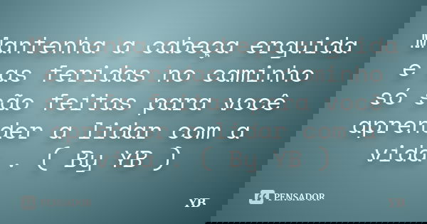 Mantenha a cabeça erguida e as feridas no caminho só são feitas para você aprender a lidar com a vida . ( By YB )... Frase de YB.