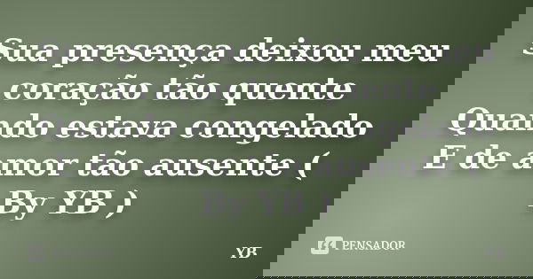Sua presença deixou meu coração tão quente Quando estava congelado E de amor tão ausente ( By YB )... Frase de YB.