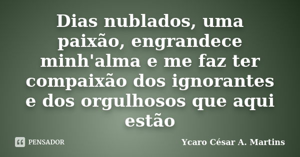 Dias nublados, uma paixão, engrandece minh'alma e me faz ter compaixão dos ignorantes e dos orgulhosos que aqui estão... Frase de Ycaro César A. Martins.