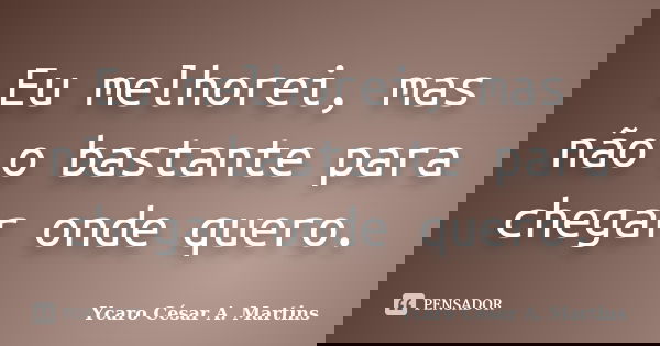 Eu melhorei, mas não o bastante para chegar onde quero.... Frase de Ycaro César A. Martins.