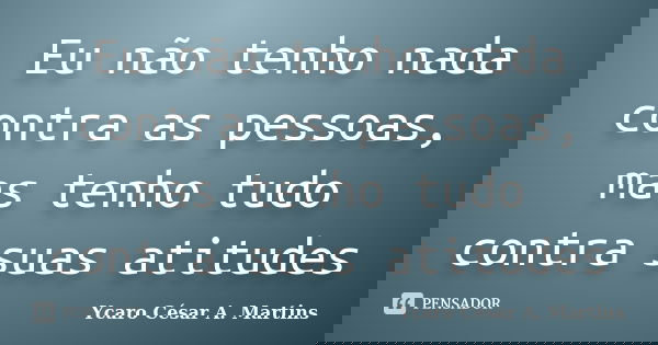 Eu não tenho nada contra as pessoas, mas tenho tudo contra suas atitudes... Frase de Ycaro César A. Martins.