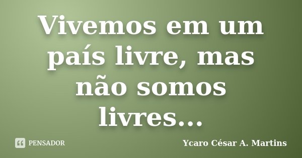 Vivemos em um país livre, mas não somos livres...... Frase de Ycaro César A. Martins.
