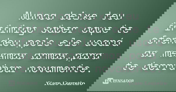 Nunca deixe teu inimigo saber oque te ofendeu,pois ele usará as mesmas armas,para te derrubar novamente.... Frase de Ycaro Loureiro.