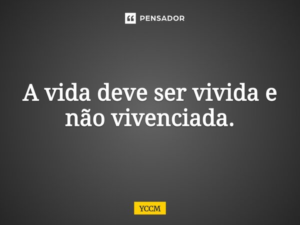 ⁠A vida deve ser vivida e não vivenciada.... Frase de YCCM.