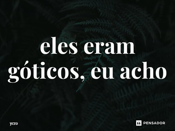 ⁠⁠eles eram góticos, eu acho... Frase de ycro.